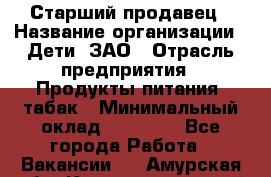 Старший продавец › Название организации ­ Дети, ЗАО › Отрасль предприятия ­ Продукты питания, табак › Минимальный оклад ­ 28 000 - Все города Работа » Вакансии   . Амурская обл.,Константиновский р-н